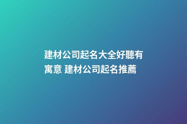 建材公司起名大全好聽有寓意 建材公司起名推薦